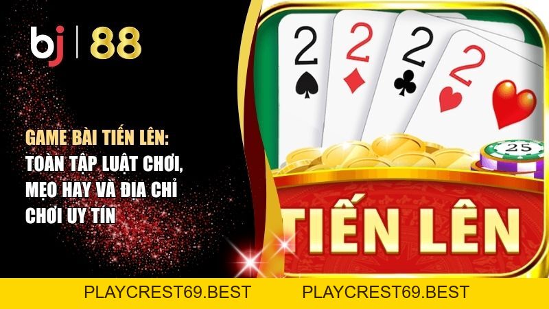 Game Bài Tiến Lên: Toàn Tập Luật Chơi, Mẹo Hay Và Địa Chỉ Chơi Uy Tín - playcrest69