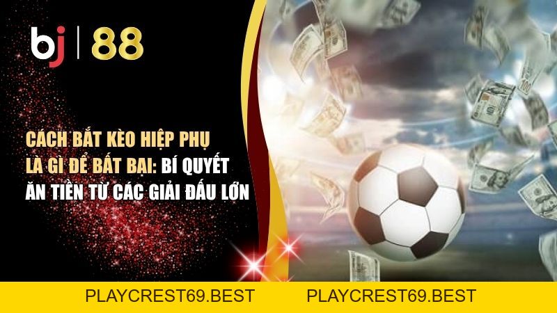 Cách Bắt Kèo Hiệp Phụ Là Gì Để Bất Bại: Bí Quyết Ăn Tiền Từ Các Giải Đấu Lớn - playcrest69