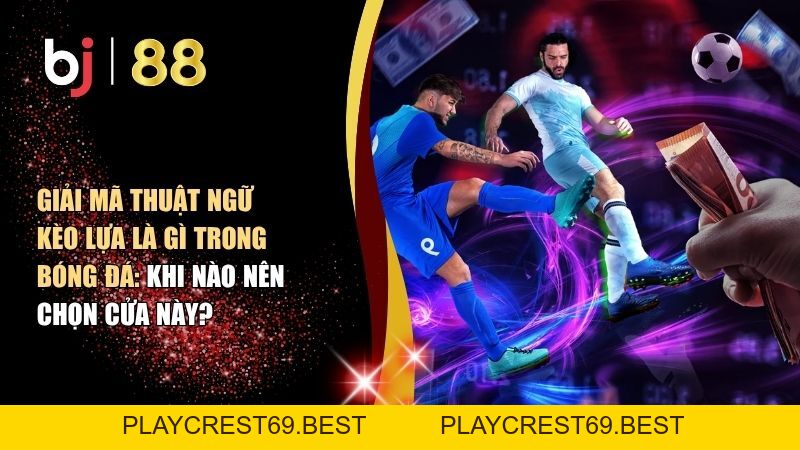 Giải Mã Thuật Ngữ Kèo Lựa Là Gì Trong Bóng Đá: Khi Nào Nên Chọn Cửa Này? - playcrest69