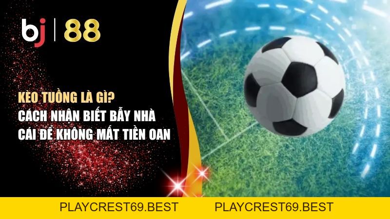 Kèo Tuồng Là Gì? Cách Nhận Biết Bẫy Nhà Cái Để Không Mất Tiền Oan - playcrest69
