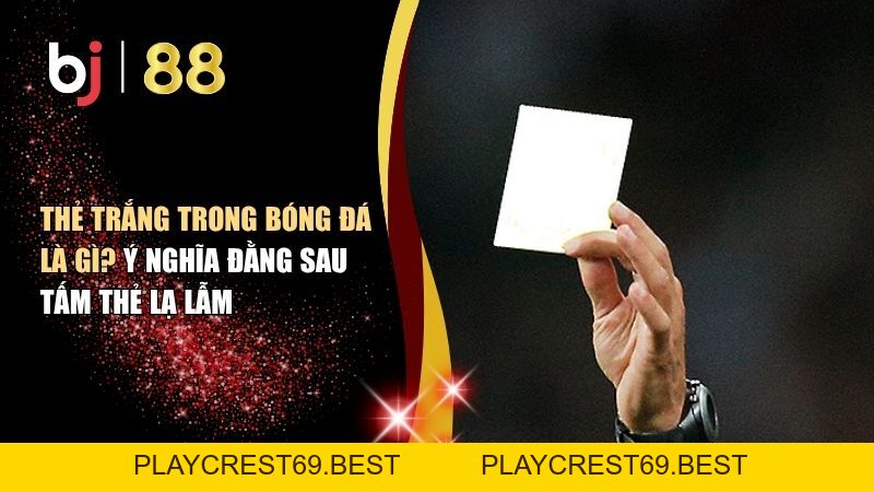 Thẻ Trắng Trong Bóng Đá Là Gì? Ý Nghĩa Đằng Sau Tấm Thẻ Lạ Lẫm - playcrest69