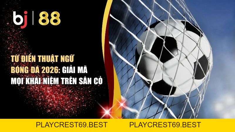 Từ Điển Thuật Ngữ Bóng Đá 2026: Giải Mã Mọi Khái Niệm Trên Sân Cỏ - playcrest69